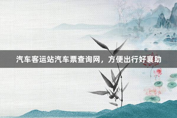 汽车客运站汽车票查询网，方便出行好襄助