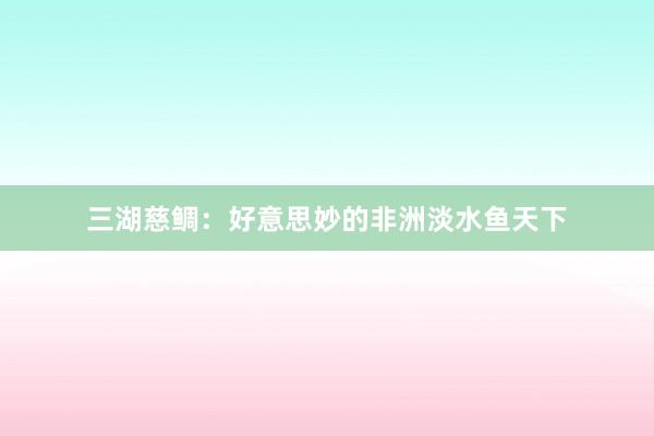 三湖慈鲷：好意思妙的非洲淡水鱼天下
